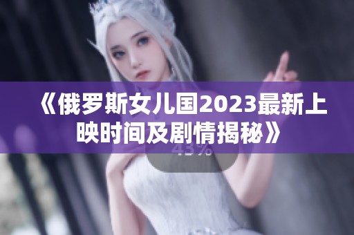 《俄罗斯女儿国2023最新上映时间及剧情揭秘》