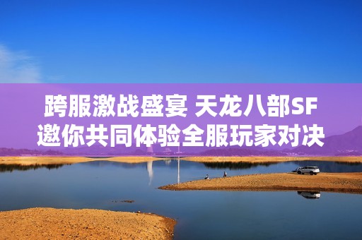 跨服激战盛宴 天龙八部SF邀你共同体验全服玩家对决的热情