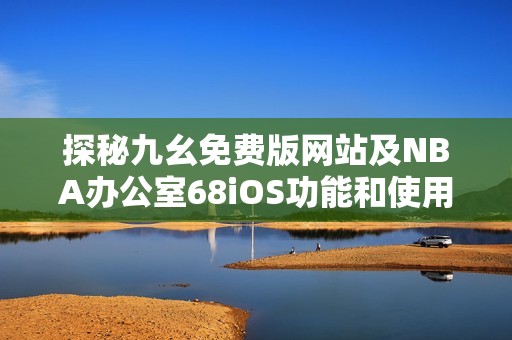 探秘九幺免费版网站及NBA办公室68iOS功能和使用体验