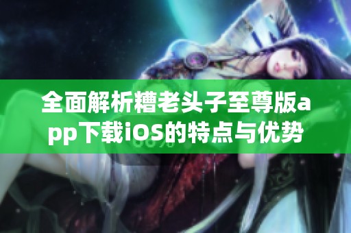 全面解析糟老头子至尊版app下载iOS的特点与优势