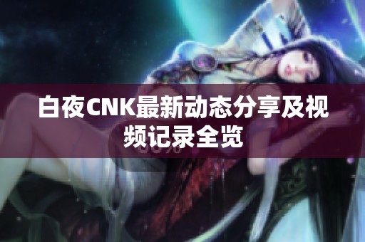 白夜CNK最新动态分享及视频记录全览