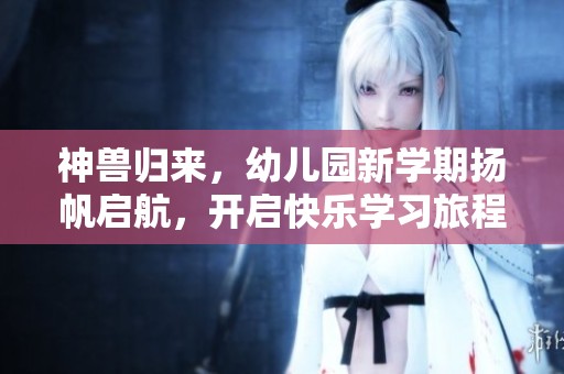 神兽归来，幼儿园新学期扬帆启航，开启快乐学习旅程!