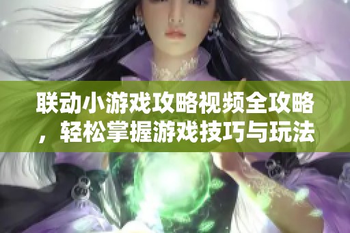 联动小游戏攻略视频全攻略，轻松掌握游戏技巧与玩法技巧