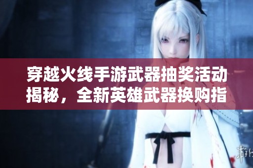 穿越火线手游武器抽奖活动揭秘，全新英雄武器换购指南分享