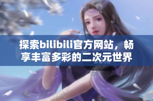 探索bilibili官方网站，畅享丰富多彩的二次元世界