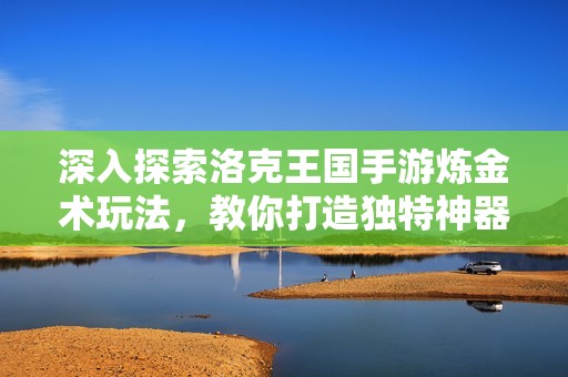 深入探索洛克王国手游炼金术玩法，教你打造独特神器秘籍