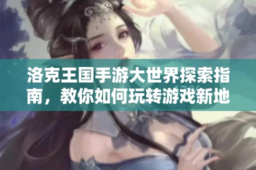 洛克王国手游大世界探索指南，教你如何玩转游戏新地图