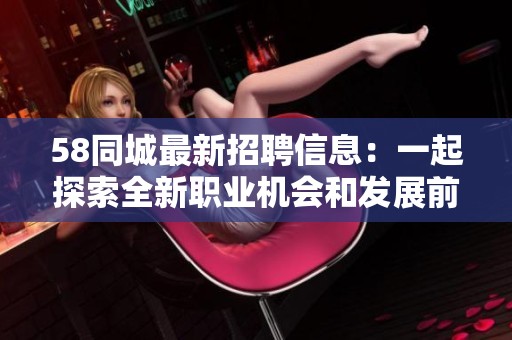 58同城最新招聘信息：一起探索全新职业机会和发展前景