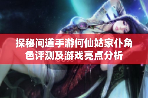 探秘问道手游何仙姑家仆角色评测及游戏亮点分析
