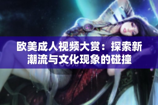 欧美成人视频大赏：探索新潮流与文化现象的碰撞