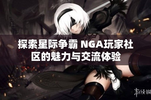 探索星际争霸 NGA玩家社区的魅力与交流体验