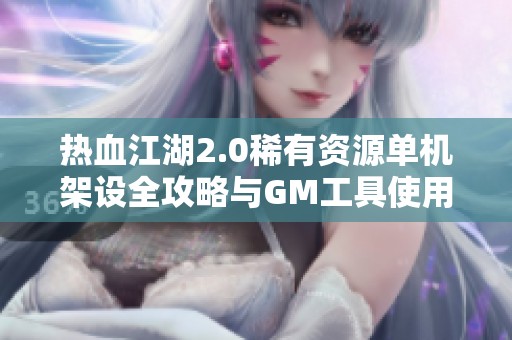 热血江湖2.0稀有资源单机架设全攻略与GM工具使用指南