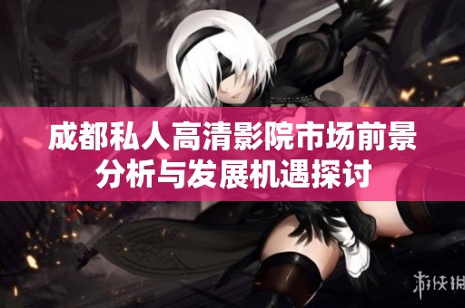 成都私人高清影院市场前景分析与发展机遇探讨