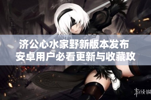 济公心水家野新版本发布 安卓用户必看更新与收藏攻略