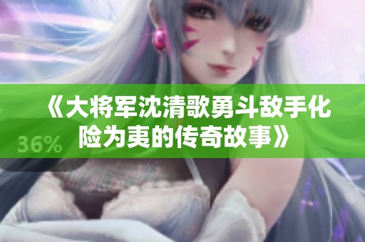 《大将军沈清歌勇斗敌手化险为夷的传奇故事》