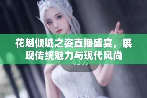 花魁倾城之姿直播盛宴，展现传统魅力与现代风尚
