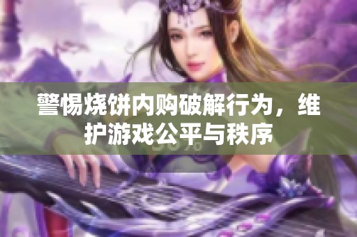警惕烧饼内购破解行为，维护游戏公平与秩序