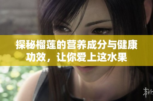 探秘榴莲的营养成分与健康功效，让你爱上这水果