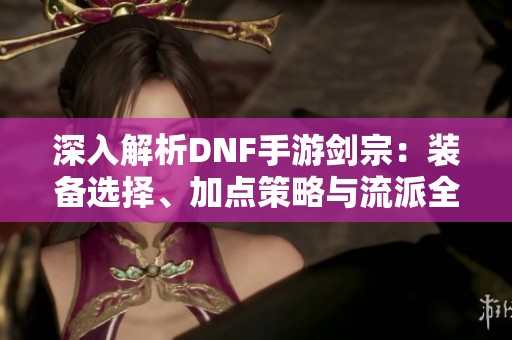 深入解析DNF手游剑宗：装备选择、加点策略与流派全攻略