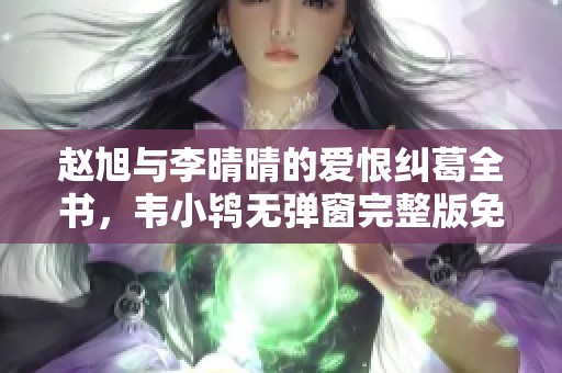 赵旭与李晴晴的爱恨纠葛全书，韦小鸨无弹窗完整版免费阅读