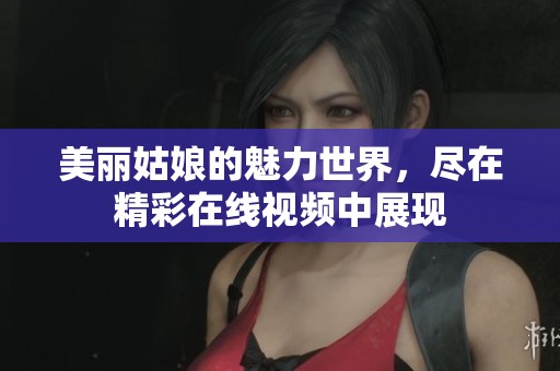 美丽姑娘的魅力世界，尽在精彩在线视频中展现