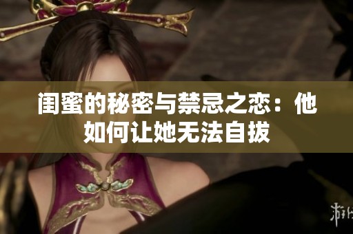 闺蜜的秘密与禁忌之恋：他如何让她无法自拔