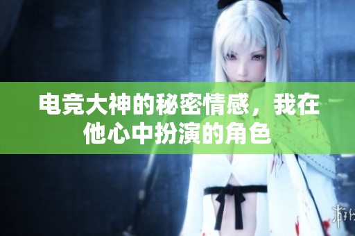 电竞大神的秘密情感，我在他心中扮演的角色