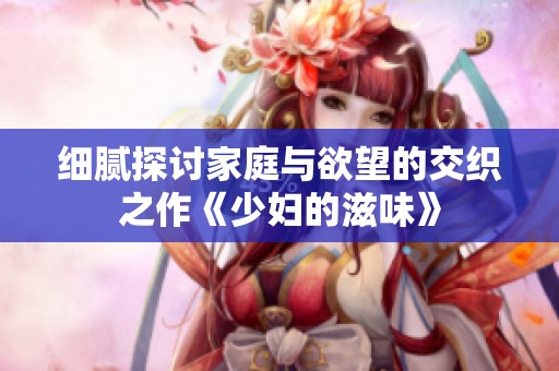 细腻探讨家庭与欲望的交织之作《少妇的滋味》