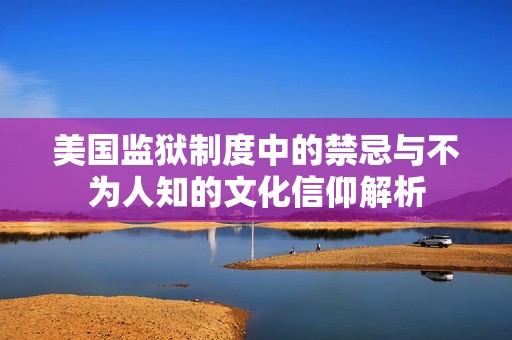 美国监狱制度中的禁忌与不为人知的文化信仰解析