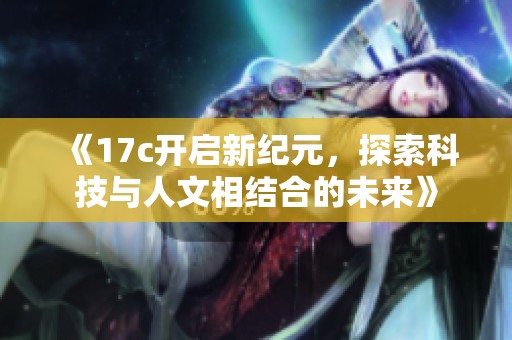 《17c开启新纪元，探索科技与人文相结合的未来》