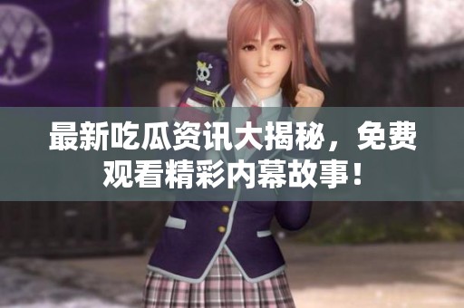 最新吃瓜资讯大揭秘，免费观看精彩内幕故事！