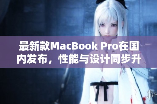 最新款MacBook Pro在国内发布，性能与设计同步升级