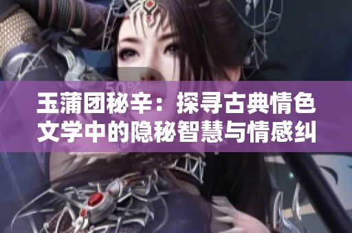 玉蒲团秘辛：探寻古典情色文学中的隐秘智慧与情感纠葛