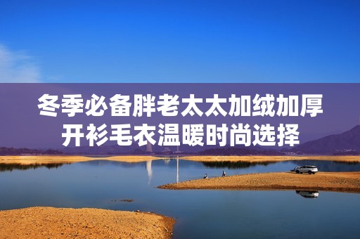 冬季必备胖老太太加绒加厚开衫毛衣温暖时尚选择