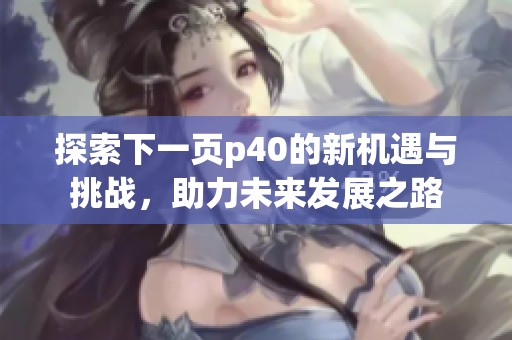 探索下一页p40的新机遇与挑战，助力未来发展之路