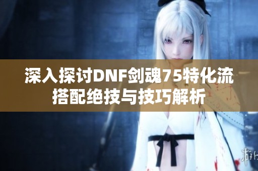 深入探讨DNF剑魂75特化流搭配绝技与技巧解析