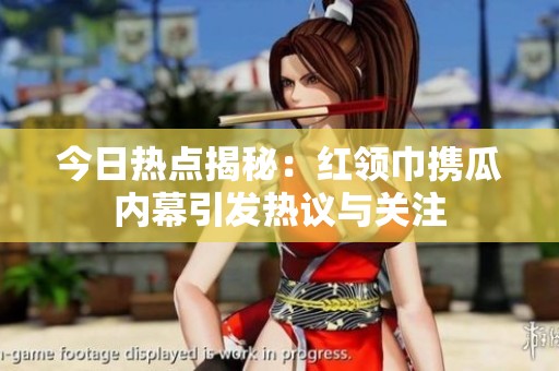 今日热点揭秘：红领巾携瓜内幕引发热议与关注