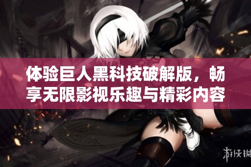 体验巨人黑科技破解版，畅享无限影视乐趣与精彩内容