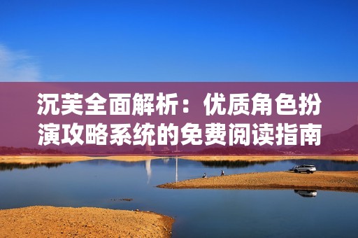 沉芙全面解析：优质角色扮演攻略系统的免费阅读指南