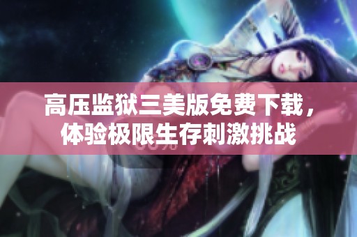 高压监狱三美版免费下载，体验极限生存刺激挑战