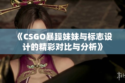 《CSGO暴躁妹妹与标志设计的精彩对比与分析》