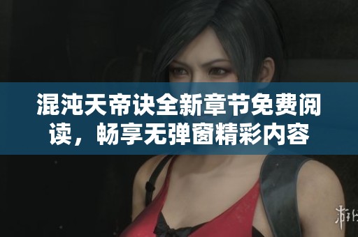 混沌天帝诀全新章节免费阅读，畅享无弹窗精彩内容