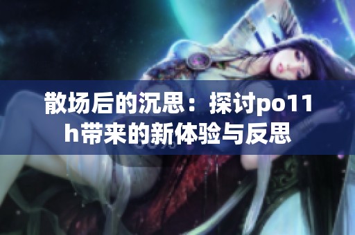 散场后的沉思：探讨po11h带来的新体验与反思