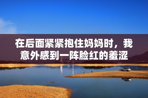 在后面紧紧抱住妈妈时，我意外感到一阵脸红的羞涩