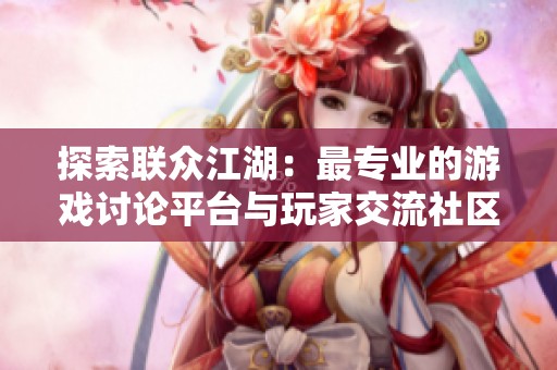 探索联众江湖：最专业的游戏讨论平台与玩家交流社区
