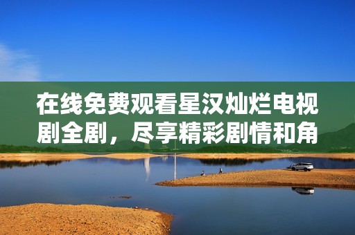 在线免费观看星汉灿烂电视剧全剧，尽享精彩剧情和角色魅力