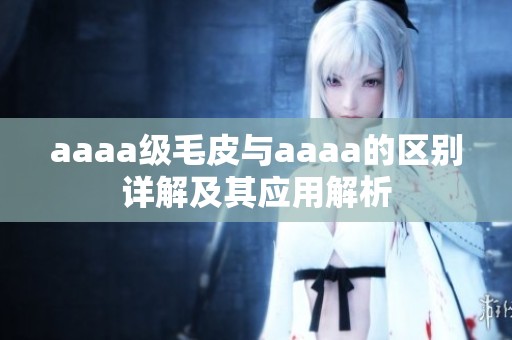 aaaa级毛皮与aaaa的区别详解及其应用解析