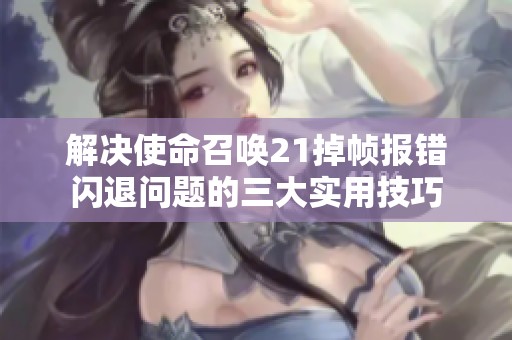 解决使命召唤21掉帧报错闪退问题的三大实用技巧