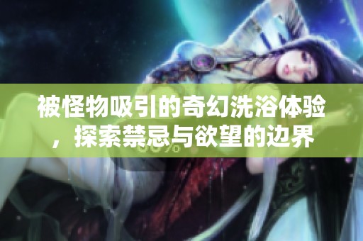 被怪物吸引的奇幻洗浴体验，探索禁忌与欲望的边界