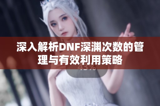 深入解析DNF深渊次数的管理与有效利用策略